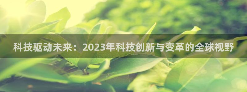 科技驱动未来：2023年科技创新与变革的全球视野
