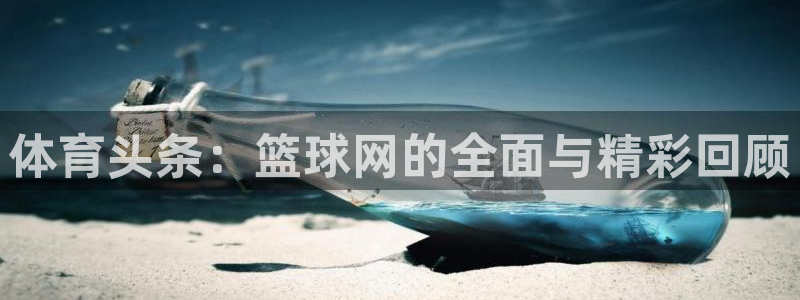体育头条：篮球网的全面与精彩回顾